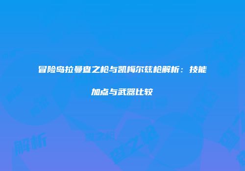 冒险岛拉曼查之枪与凯梅尔兹枪解析：技能加点与武器比较