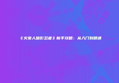 《火柴人暗影忍者》新手攻略：从入门到精通