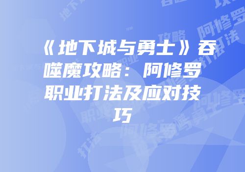 《地下城与勇士》吞噬魔攻略：阿修罗职业打法及应对技巧