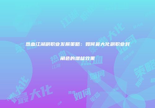 热血江湖副职业发展策略：如何最大化副职业对角色的增益效果