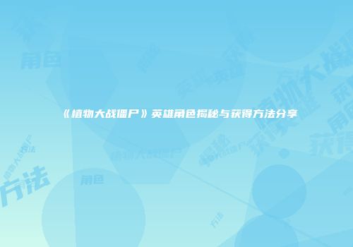 《植物大战僵尸》英雄角色揭秘与获得方法分享