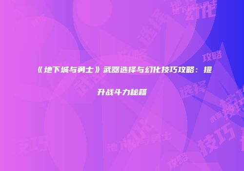 《地下城与勇士》武器选择与幻化技巧攻略：提升战斗力秘籍