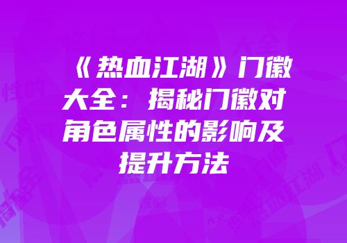 《热血江湖》门徽大全：揭秘门徽对角色属性的影响及提升方法