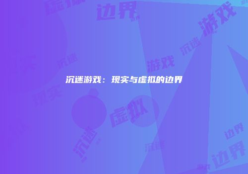 沉迷游戏：现实与虚拟的边界