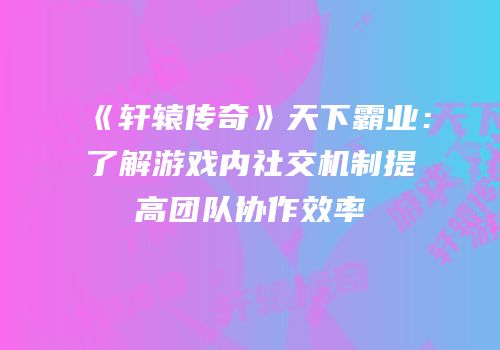 《轩辕传奇》天下霸业：了解游戏内社交机制提高团队协作效率