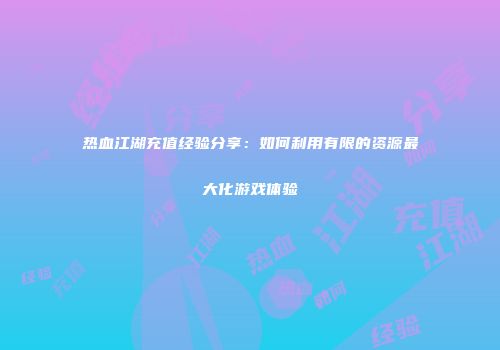 热血江湖充值经验分享：如何利用有限的资源最大化游戏体验