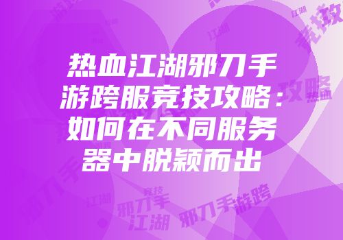 热血江湖邪刀手游跨服竞技攻略：如何在不同服务器中脱颖而出