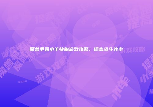 魔兽争霸小羊快跑游戏攻略：提高战斗效率