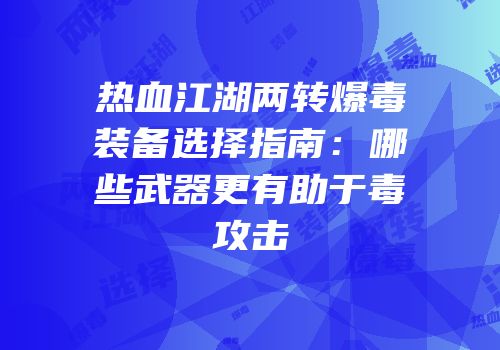 热血江湖两转爆毒装备选择指南：哪些武器更有助于毒攻击