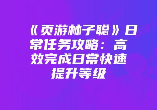 《页游林子聪》日常任务攻略：高效完成日常快速提升等级