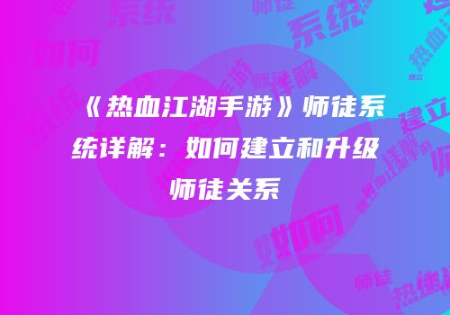 《热血江湖手游》师徒系统详解：如何建立和升级师徒关系