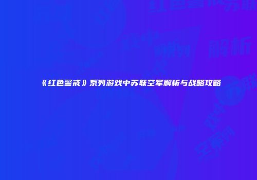 《红色警戒》系列游戏中苏联空军解析与战略攻略