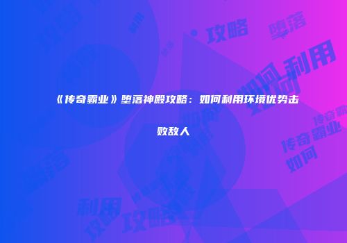 《传奇霸业》堕落神殿攻略：如何利用环境优势击败敌人