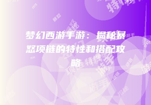 梦幻西游手游：揭秘暴怒项链的特性和搭配攻略