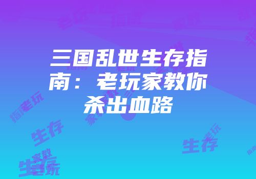 三国乱世生存指南：老玩家教你杀出血路