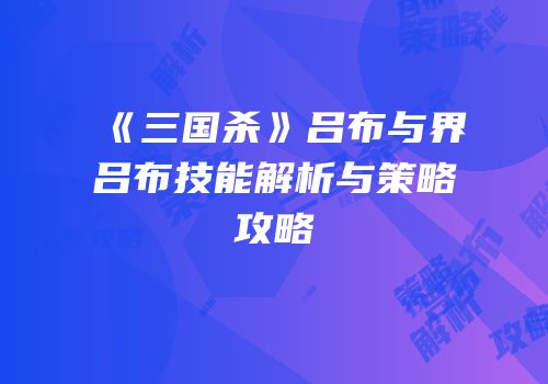 《三国杀》吕布与界吕布技能解析与策略攻略