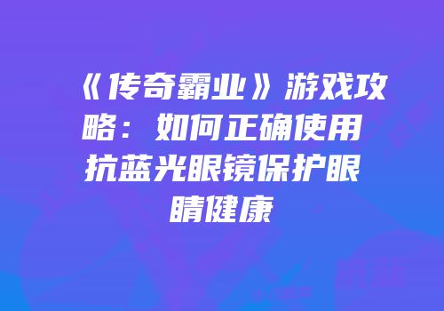 《传奇霸业》游戏攻略：如何正确使用抗蓝光眼镜保护眼睛健康