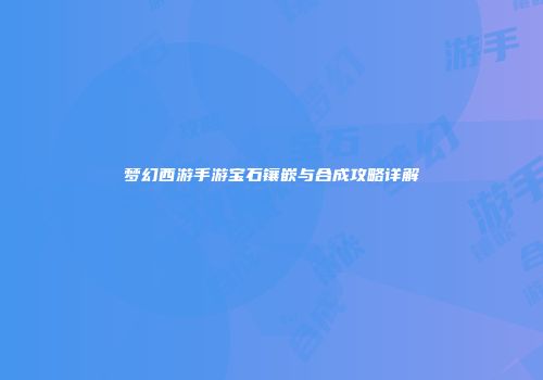 梦幻西游手游宝石镶嵌与合成攻略详解