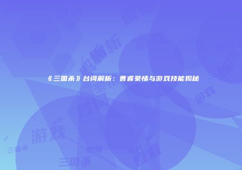 《三国杀》台词解析：曹睿豪情与游戏技能揭秘