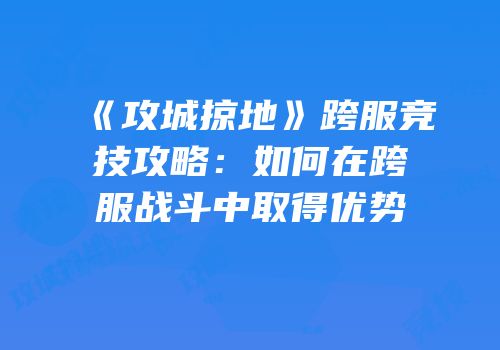 《攻城掠地》跨服竞技攻略：如何在跨服战斗中取得优势