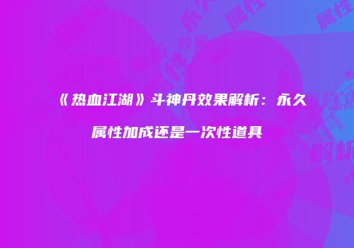 《热血江湖》斗神丹效果解析：永久属性加成还是一次性道具