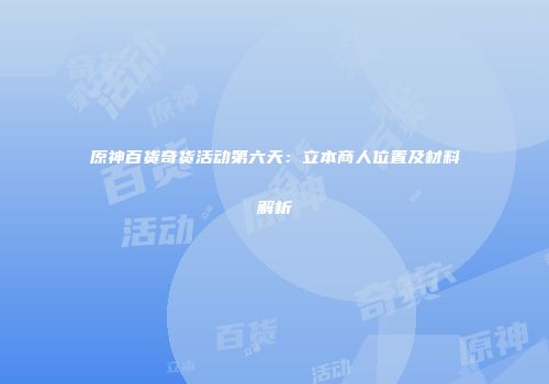 原神百货奇货活动第六天：立本商人位置及材料解析
