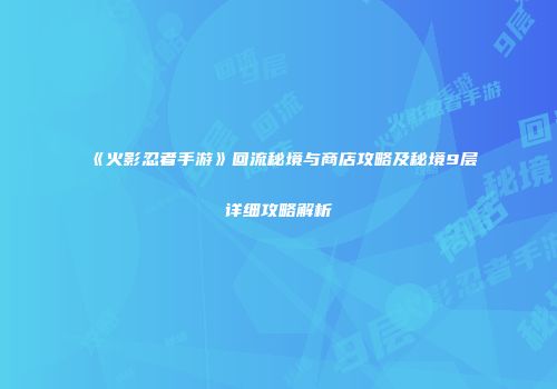 《火影忍者手游》回流秘境与商店攻略及秘境9层详细攻略解析