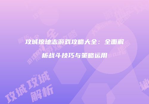 攻城掠地志游戏攻略大全：全面解析战斗技巧与策略运用