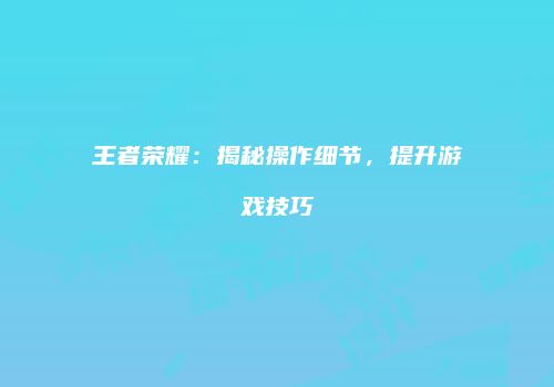 王者荣耀：揭秘操作细节，提升游戏技巧