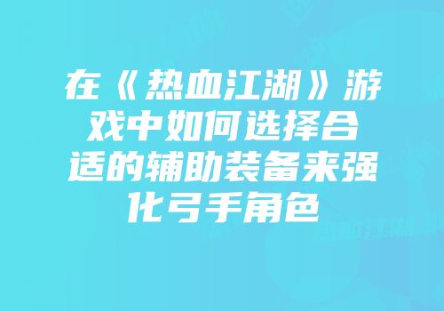 在《热血江湖》游戏中如何选择合适的辅助装备来强化弓手角色