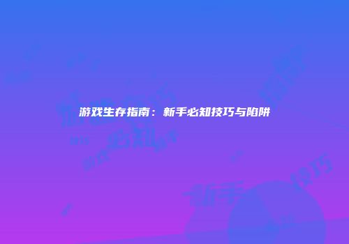 游戏生存指南：新手必知技巧与陷阱