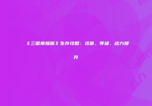 《三国荣耀版》生存攻略：资源、等级、战力提升