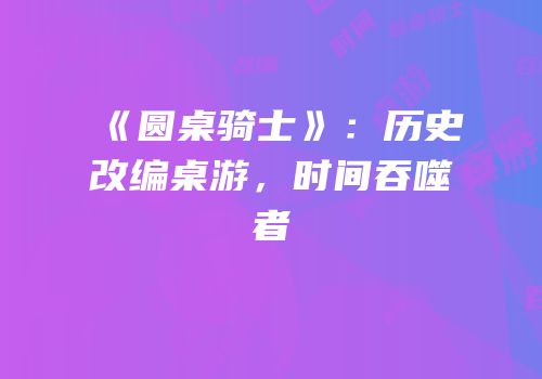 《圆桌骑士》：历史改编桌游，时间吞噬者