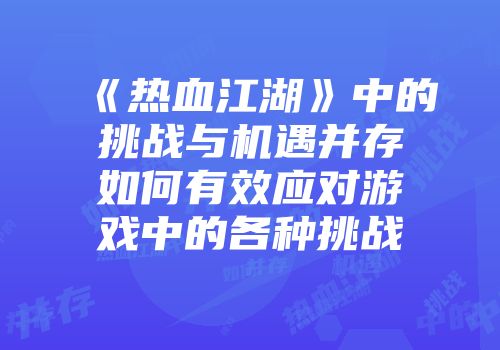 《热血江湖》中的挑战与机遇并存如何有效应对游戏中的各种挑战