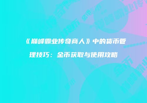 《巅峰霸业传奇商人》中的货币管理技巧：金币获取与使用攻略