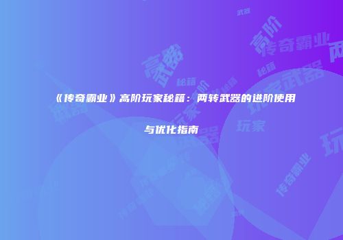 《传奇霸业》高阶玩家秘籍：两转武器的进阶使用与优化指南