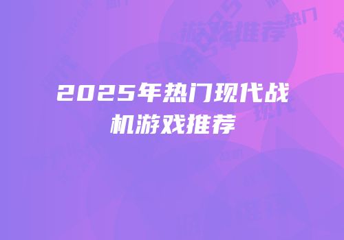 2025年热门现代战机游戏推荐