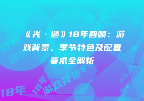 《光·遇》18年回顾：游戏背景、季节特色及配置要求全解析