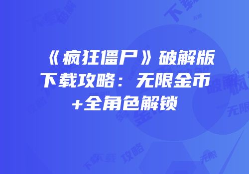 《疯狂僵尸》破解版下载攻略：无限金币+全角色解锁