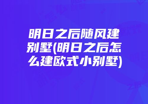 明日之后随风建别墅(明日之后怎么建欧式小别墅)