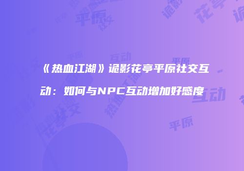 《热血江湖》诡影花亭平原社交互动：如何与NPC互动增加好感度