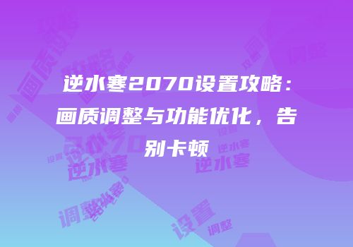 逆水寒2070设置攻略：画质调整与功能优化，告别卡顿