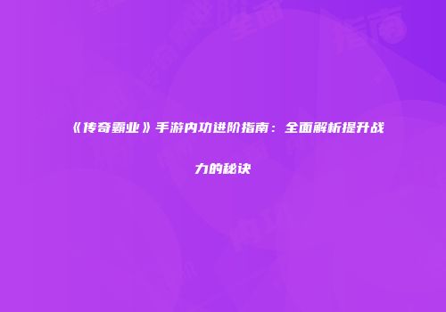 《传奇霸业》手游内功进阶指南：全面解析提升战力的秘诀