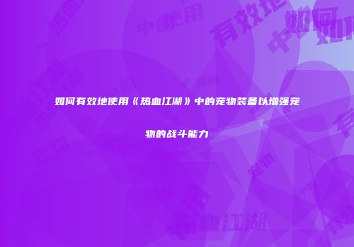 如何有效地使用《热血江湖》中的宠物装备以增强宠物的战斗能力