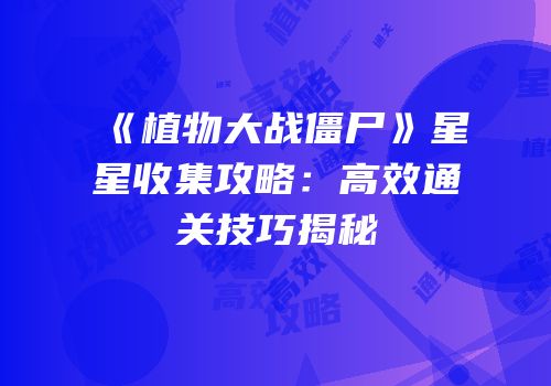 《植物大战僵尸》星星收集攻略：高效通关技巧揭秘