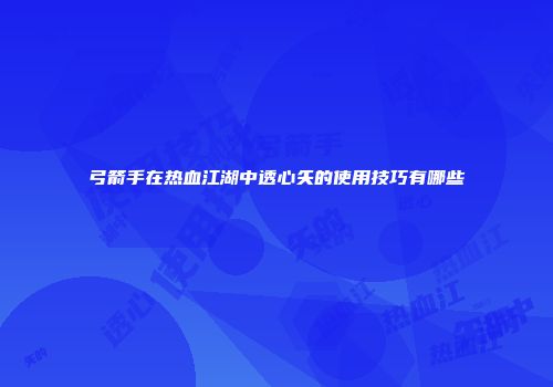 弓箭手在热血江湖中透心矢的使用技巧有哪些