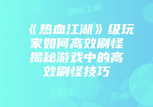 《热血江湖》级玩家如何高效刷怪揭秘游戏中的高效刷怪技巧