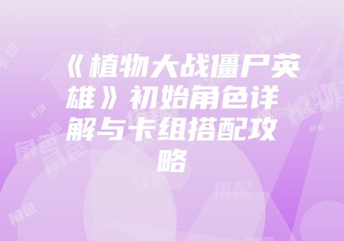 《植物大战僵尸英雄》初始角色详解与卡组搭配攻略