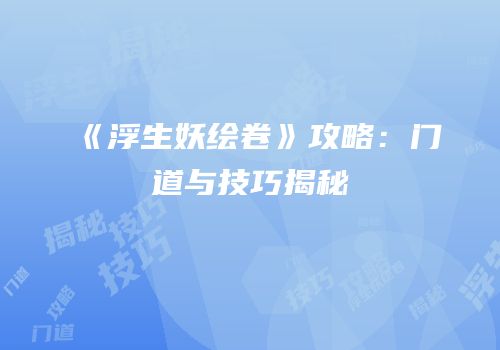 《浮生妖绘卷》攻略：门道与技巧揭秘