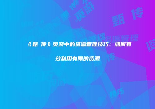 《甄嬛传》页游中的资源管理技巧：如何有效利用有限的资源